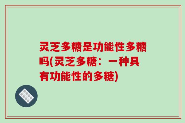 灵芝多糖是功能性多糖吗(灵芝多糖:一种具有功能性的多糖)