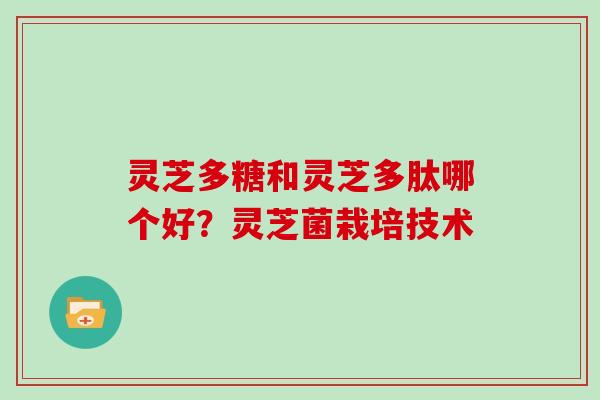 灵芝多糖和灵芝多肽哪个好？灵芝菌栽培技术