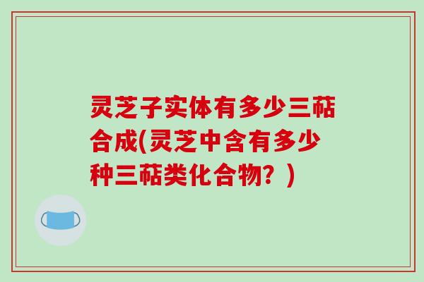 灵芝子实体有多少三萜合成(灵芝中含有多少种三萜类化合物？)