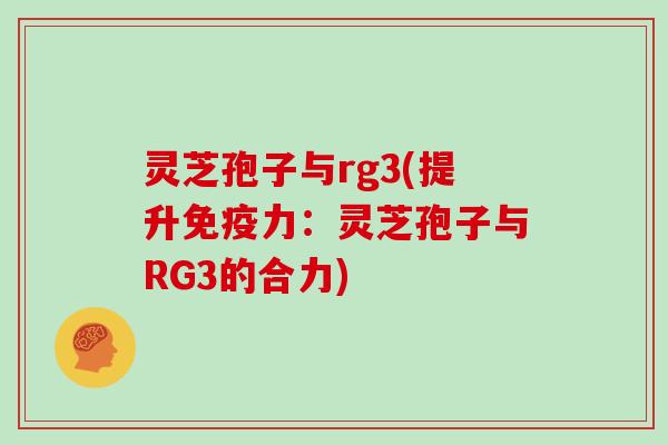 灵芝孢子与rg3(提升免疫力:灵芝孢子与RG3的合力)