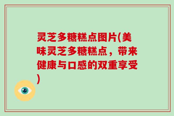 灵芝多糖糕点图片(美味灵芝多糖糕点，带来健康与口感的双重享受)
