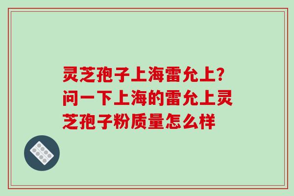 灵芝孢子上海雷允上？问一下上海的雷允上灵芝孢子粉质量怎么样
