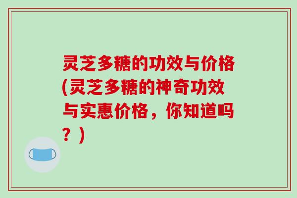 灵芝多糖的功效与价格(灵芝多糖的神奇功效与实惠价格,你知道吗?)