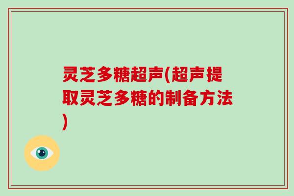 灵芝多糖超声(超声提取灵芝多糖的制备方法)