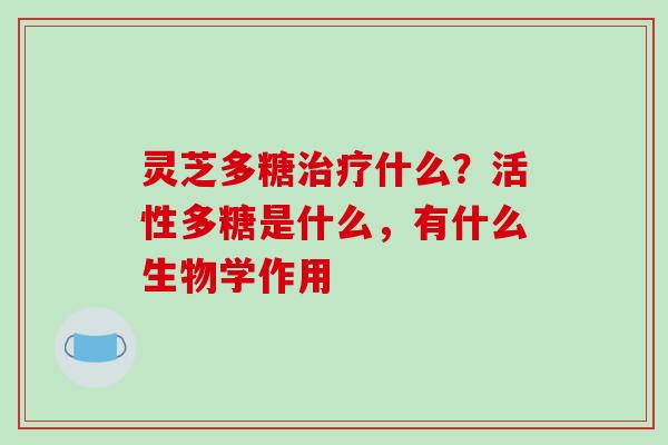 灵芝多糖治疗什么?活性多糖是什么,有什么生物学作用