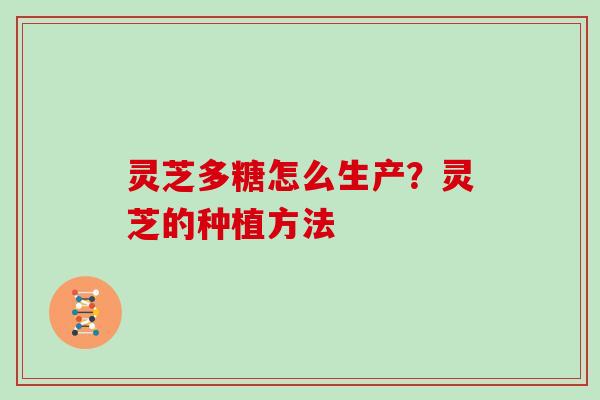 灵芝多糖怎么生产？灵芝的种植方法