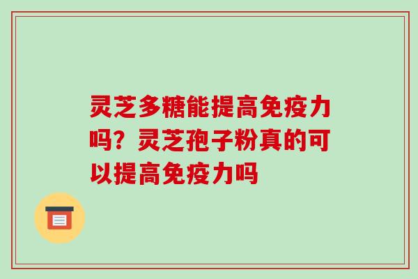 灵芝多糖能提高免疫力吗？灵芝孢子粉真的可以提高免疫力吗