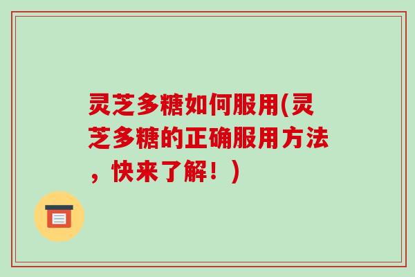 灵芝多糖如何服用(灵芝多糖的正确服用方法,快来了解!)