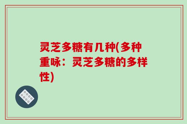 灵芝多糖有几种(多种重咏:灵芝多糖的多样性)