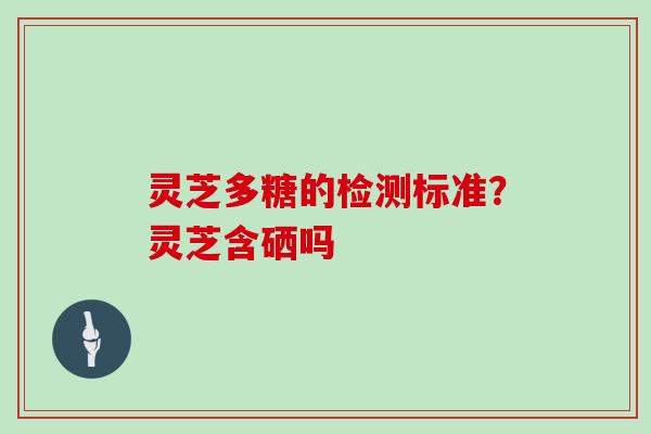 灵芝多糖的检测标准？灵芝含硒吗