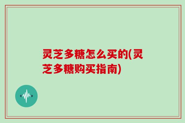 灵芝多糖怎么买的(灵芝多糖购买指南)