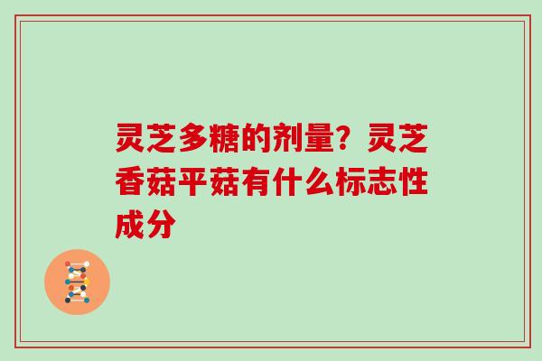 灵芝多糖的剂量?灵芝香菇平菇有什么标志性成分
