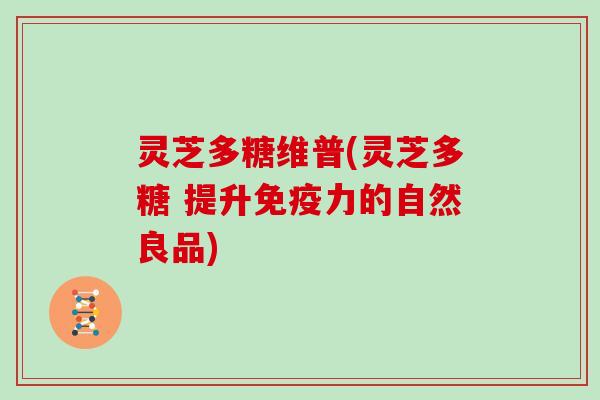 灵芝多糖维普(灵芝多糖 提升免疫力的自然良品)