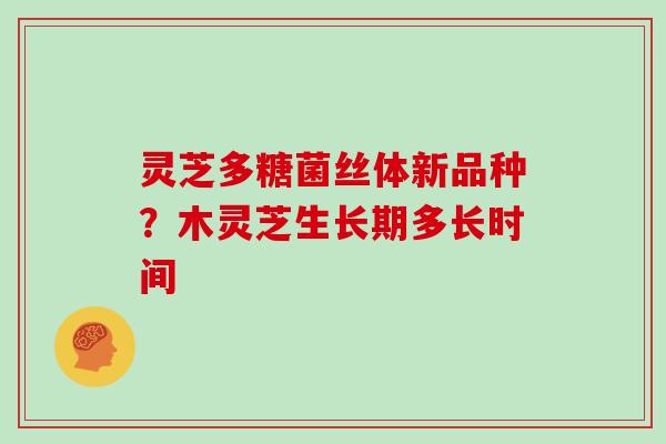 灵芝多糖菌丝体新品种?木灵芝生长期多长时间