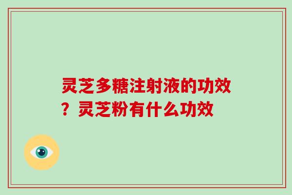灵芝多糖注射液的功效?灵芝粉有什么功效