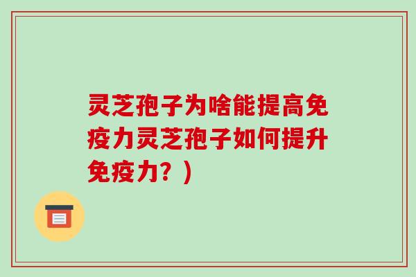 灵芝孢子为啥能提高免疫力灵芝孢子如何提升免疫力?)