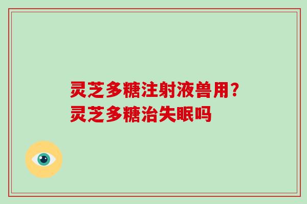 灵芝多糖注射液兽用？灵芝多糖治失眠吗