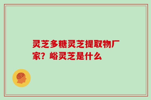 灵芝多糖灵芝提取物厂家？峪灵芝是什么