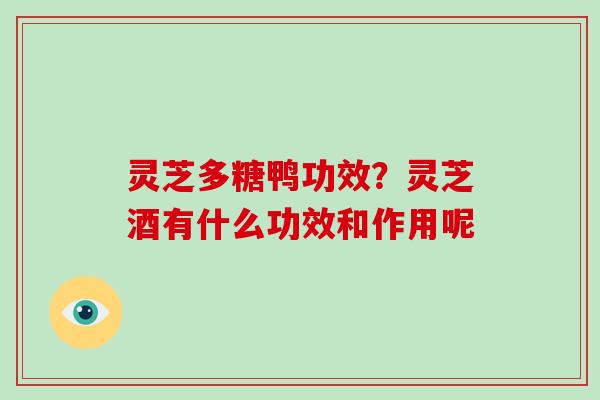 灵芝多糖鸭功效？灵芝酒有什么功效和作用呢