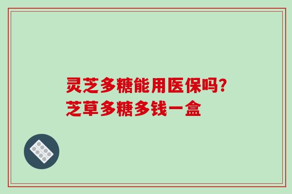 灵芝多糖能用医保吗?芝草多糖多钱一盒