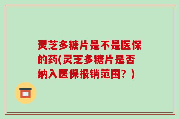灵芝多糖片是不是医保的药(灵芝多糖片是否纳入医保报销范围?)