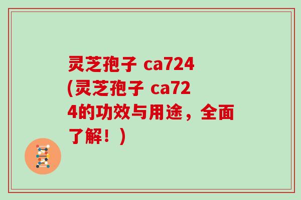灵芝孢子 ca724(灵芝孢子 ca724的功效与用途,全面了解!)