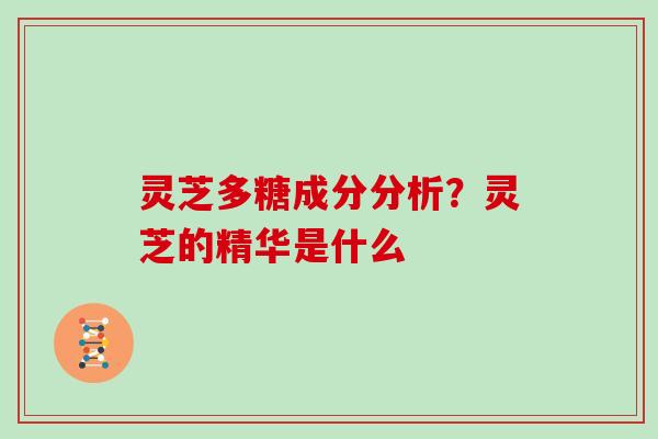 灵芝多糖成分分析？灵芝的精华是什么