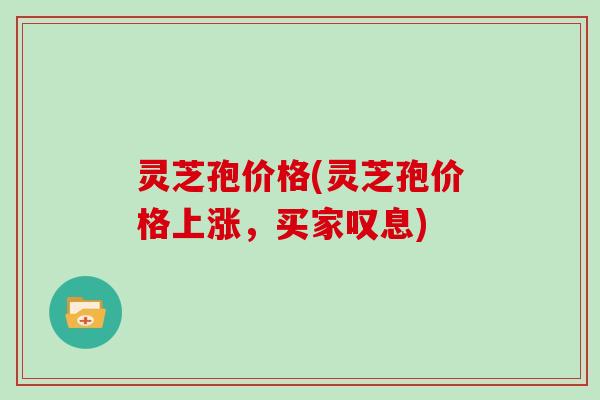 灵芝孢价格(灵芝孢价格上涨,买家叹息)