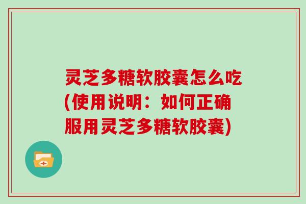 灵芝多糖软胶囊怎么吃(使用说明:如何正确服用灵芝多糖软胶囊)
