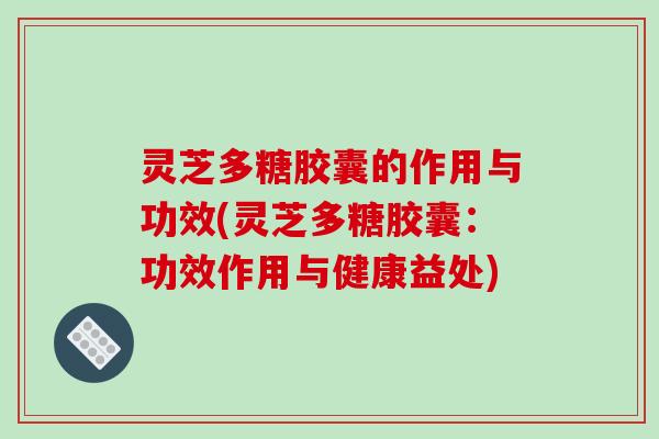 灵芝多糖胶囊的作用与功效(灵芝多糖胶囊:功效作用与健康益处)