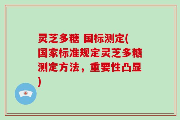 灵芝多糖 国标测定(国家标准规定灵芝多糖测定方法，重要性凸显)