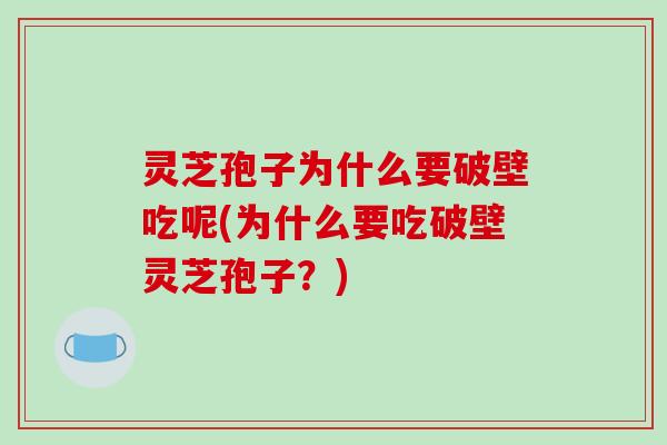 灵芝孢子为什么要破壁吃呢(为什么要吃破壁灵芝孢子?)
