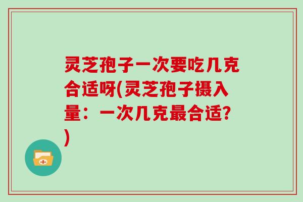 灵芝孢子一次要吃几克合适呀(灵芝孢子摄入量:一次几克最合适?)