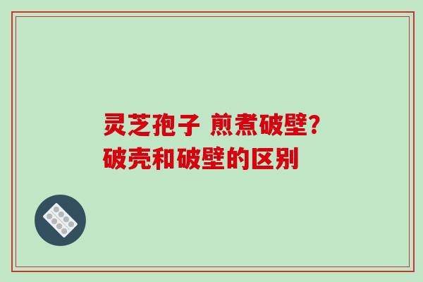 灵芝孢子 煎煮破壁？破壳和破壁的区别