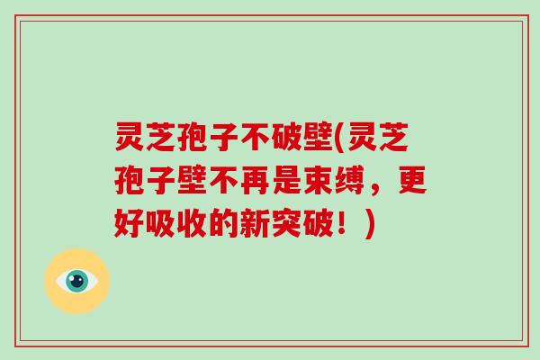 灵芝孢子不破壁(灵芝孢子壁不再是束缚,更好吸收的新突破!)
