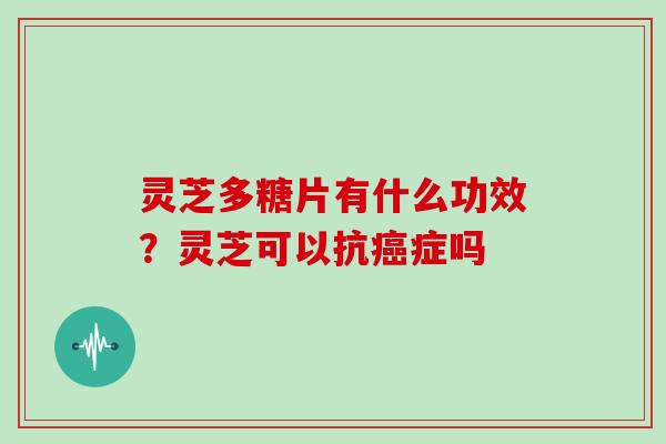 灵芝多糖片有什么功效?灵芝可以抗癌症吗