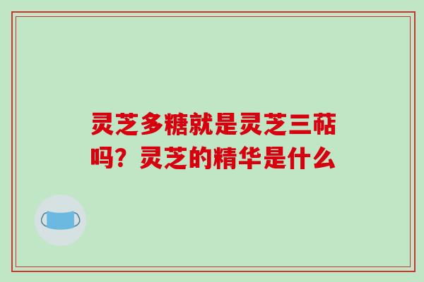 灵芝多糖就是灵芝三萜吗?灵芝的精华是什么
