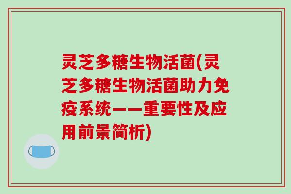 灵芝多糖生物活菌(灵芝多糖生物活菌助力免疫系统——重要性及应用前景简析)