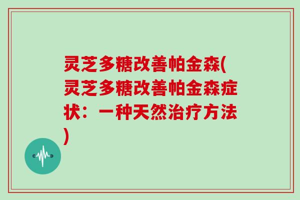 灵芝多糖改善帕金森(灵芝多糖改善帕金森症状:一种天然治疗方法)