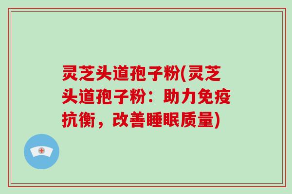 灵芝头道孢子粉(灵芝头道孢子粉:助力免疫抗衡,改善睡眠质量)