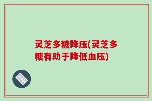 灵芝多糖降压(灵芝多糖有助于降低血压)