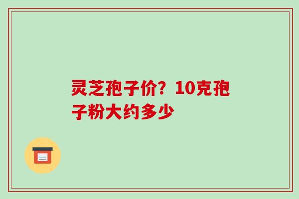 灵芝孢子价?10克孢子粉大约多少