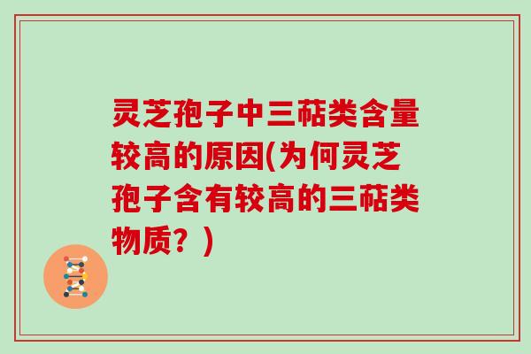 灵芝孢子中三萜类含量较高的原因(为何灵芝孢子含有较高的三萜类物质？)