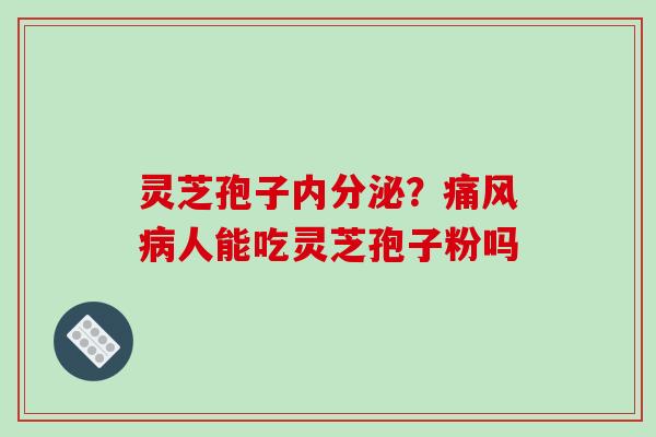 灵芝孢子内分泌?痛风病人能吃灵芝孢子粉吗