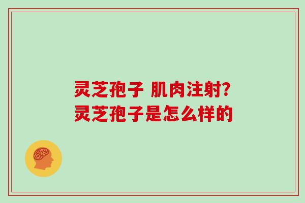 灵芝孢子 肌肉注射?灵芝孢子是怎么样的