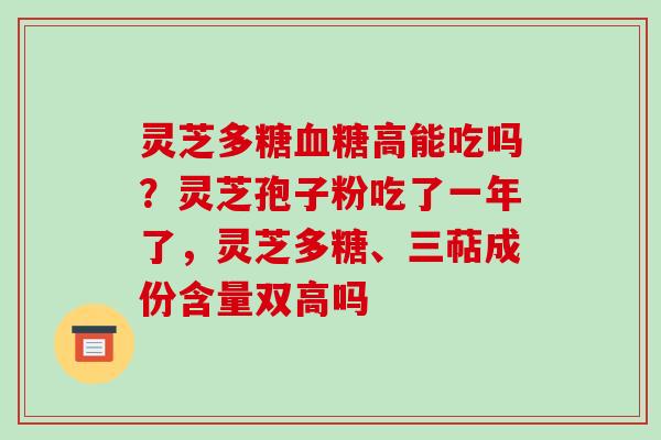 灵芝多糖血糖高能吃吗?灵芝孢子粉吃了一年了,灵芝多糖、三萜成份含量双高吗