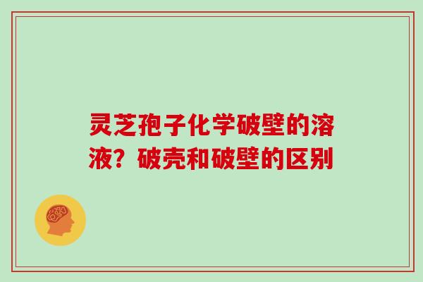 灵芝孢子化学破壁的溶液?破壳和破壁的区别