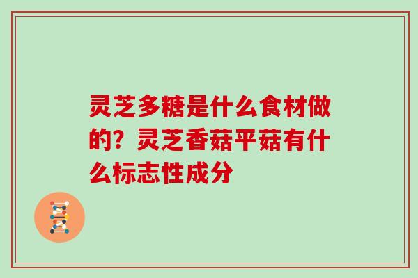 灵芝多糖是什么食材做的?灵芝香菇平菇有什么标志性成分