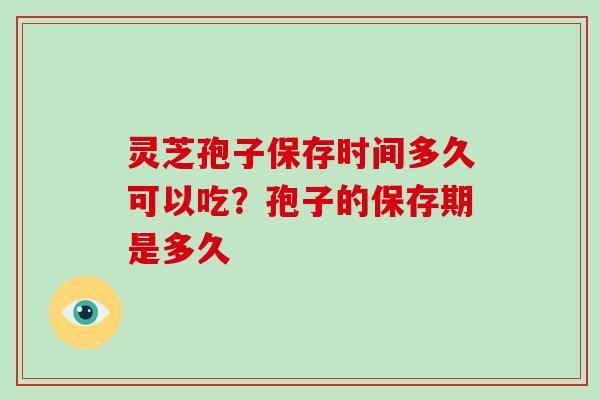 灵芝孢子保存时间多久可以吃?孢子的保存期是多久