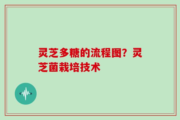 灵芝多糖的流程图?灵芝菌栽培技术